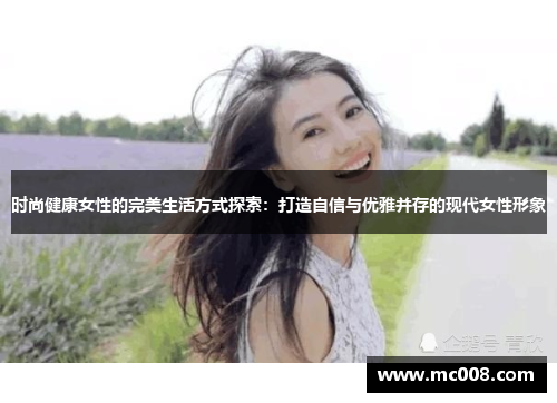 时尚健康女性的完美生活方式探索：打造自信与优雅并存的现代女性形象